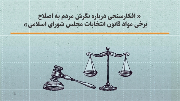 افکارسنجی درباره نگرش مردم به اصلاح برخی مواد قانون انتخابات مجلس شورای اسلامی